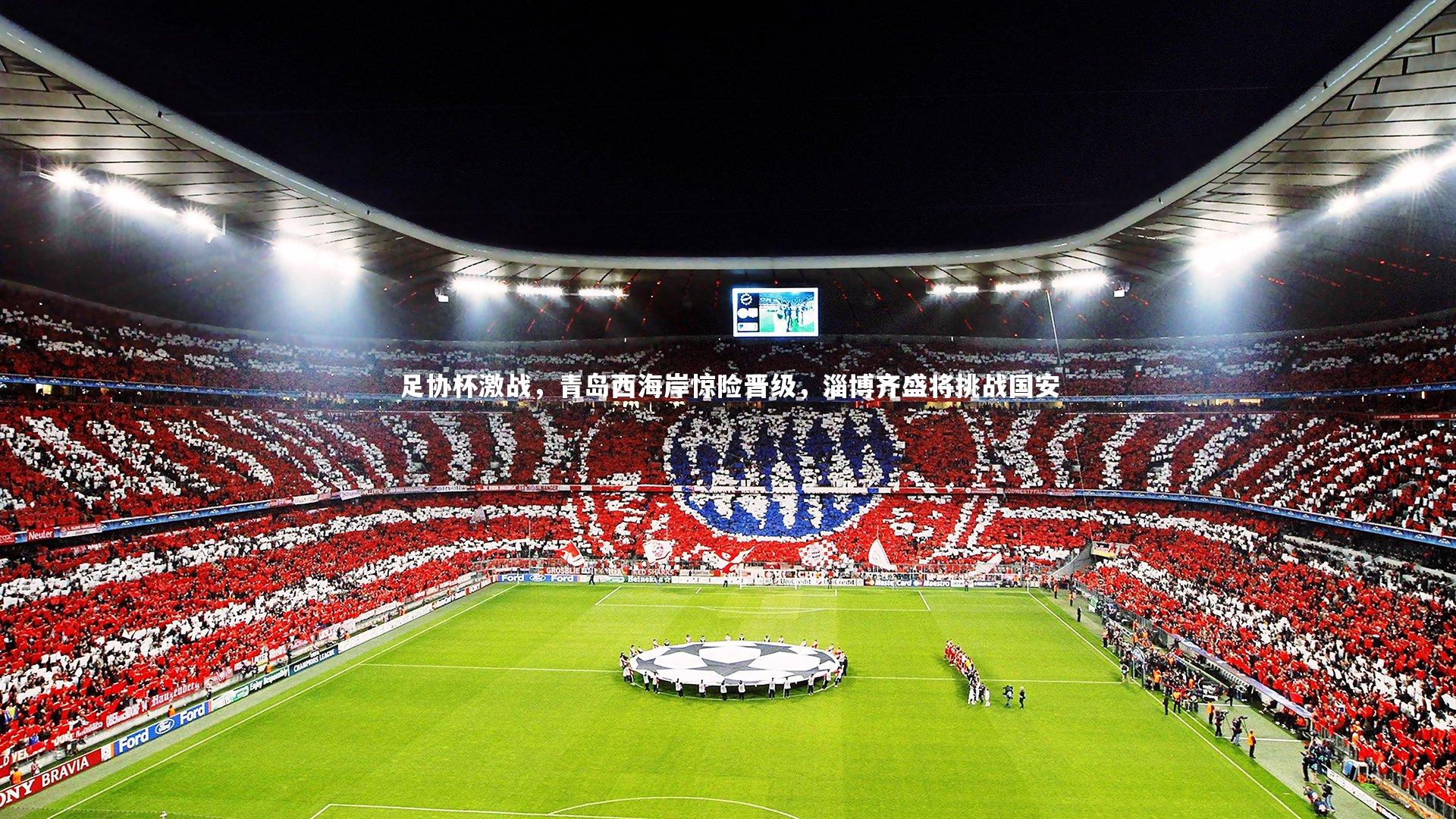南宫大舞台-足协杯激战，青岛西海岸惊险晋级，淄博齐盛将挑战国安