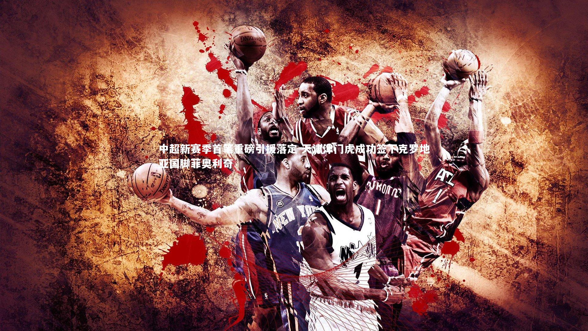 南宫28-中超新赛季首笔重磅引援落定 天津津门虎成功签下克罗地亚国脚菲奥利奇