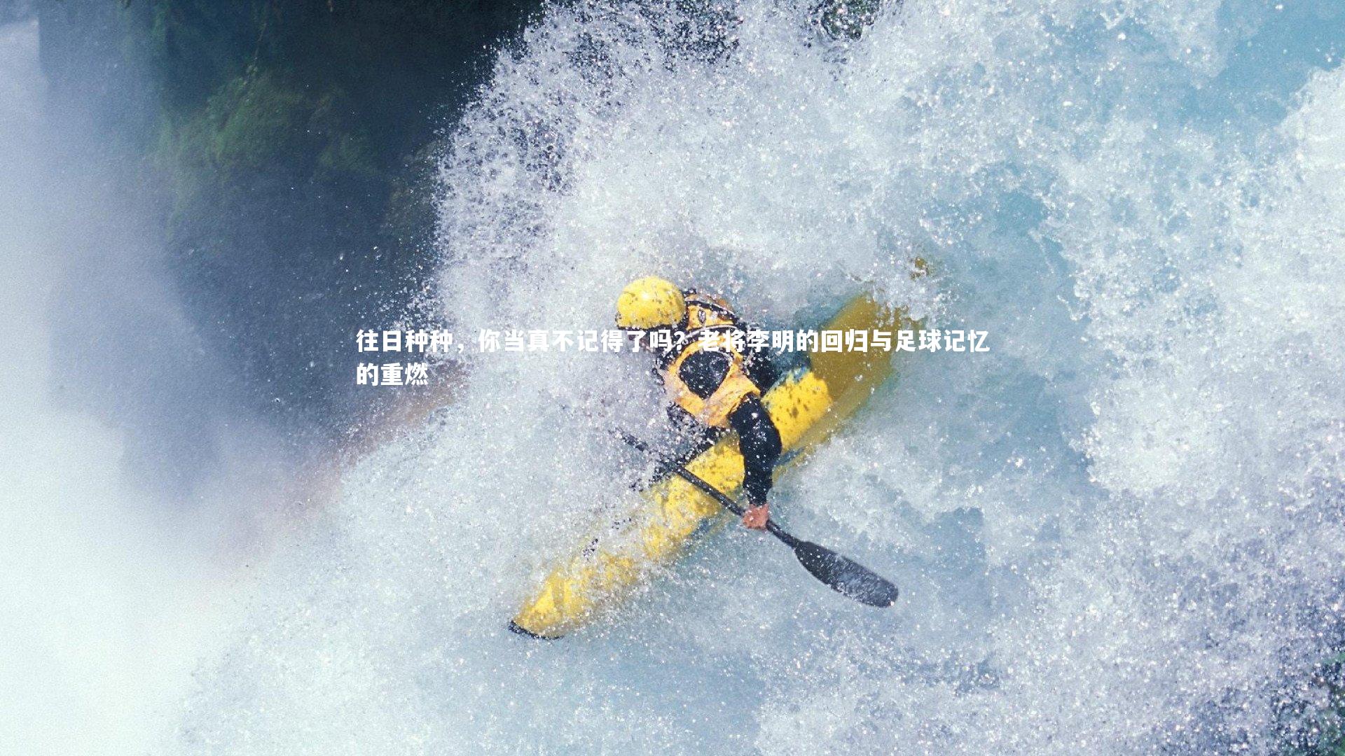 南宫游戏官网_往日种种，你当真不记得了吗？老将李明的回归与足球记忆的重燃
